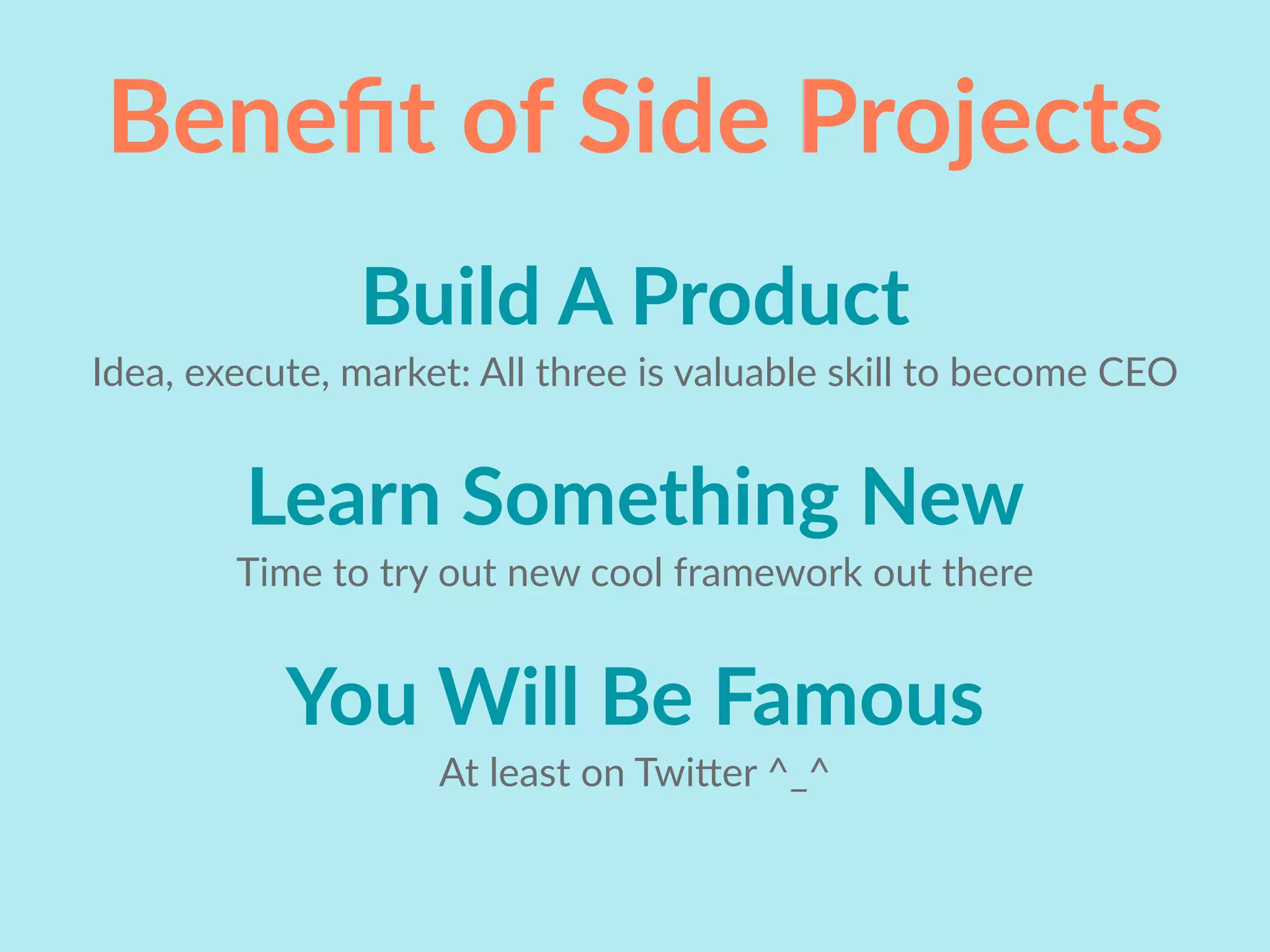Beneﬁt of Side Projects
Build A Product
Idea, execute, market: All three is valuable skill to become CEO
Learn Something New
Time to try out new cool framework out there
You Will Be Famous
At least on TwiEer ^_^
 