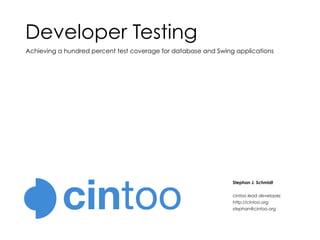Developer Testing
Achieving a hundred percent test coverage for database and Swing applications




                                                                Stephan J. Schmidt


                                                                cintoo lead developer
                                                                http://cintoo.org
                                                                stephan@cintoo.org
 