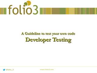 A Guideline to test your own codeA Guideline to test your own code
Developer TestingDeveloper Testing
www.folio3.com@folio_3
 