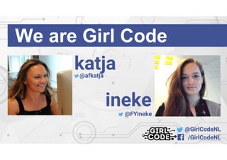 @GirlCodeNL
/GirlCodeNL
We are Girl Code
katja
ineke
@afkatja
@FYIneke
 