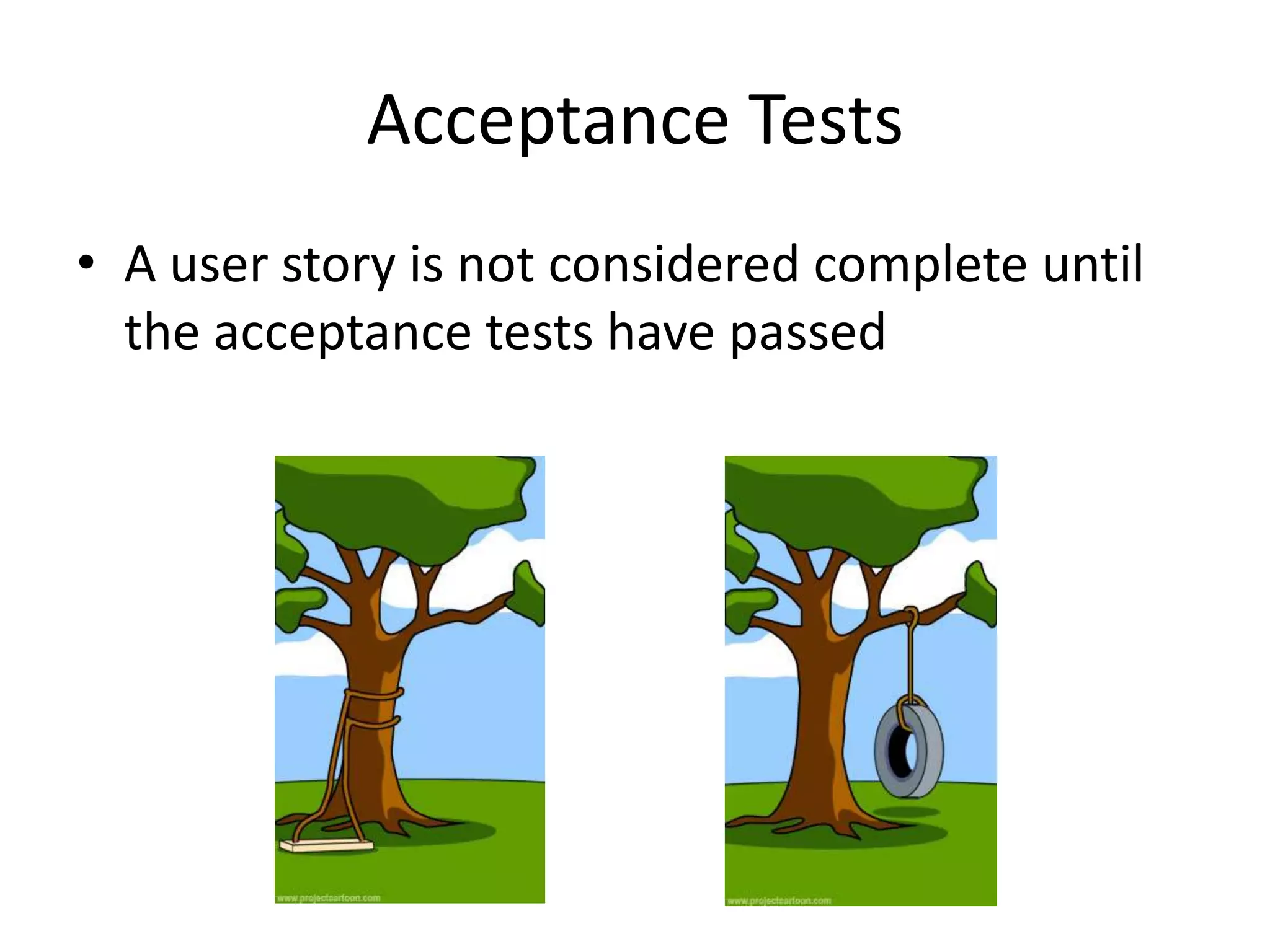 Acceptance Tests
• A user story is not considered complete until
the acceptance tests have passed
 