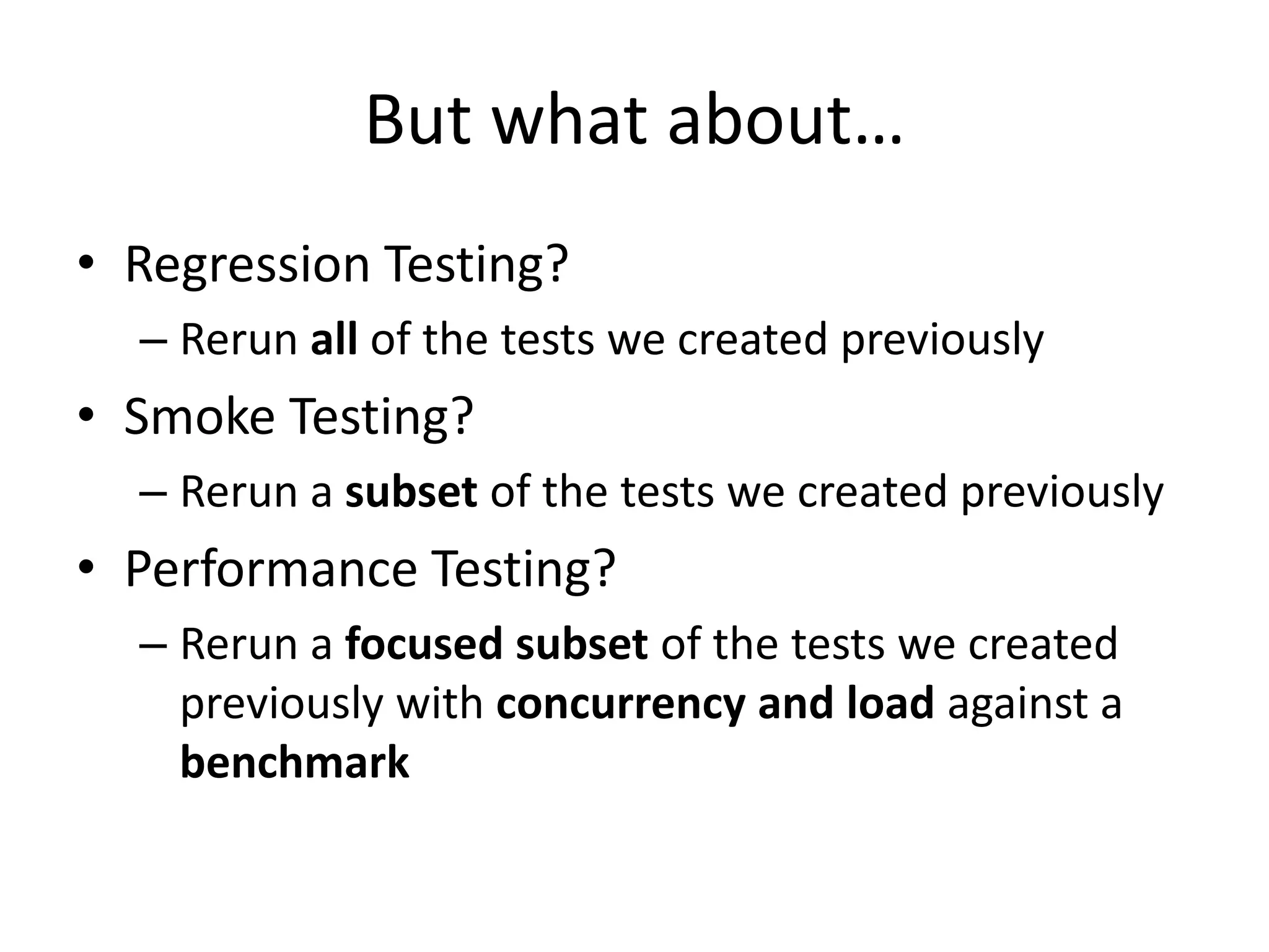 But what about…
• Regression Testing?
– Rerun all of the tests we created previously
• Smoke Testing?
– Rerun a subset of the tests we created previously
• Performance Testing?
– Rerun a focused subset of the tests we created
previously with concurrency and load against a
benchmark
 