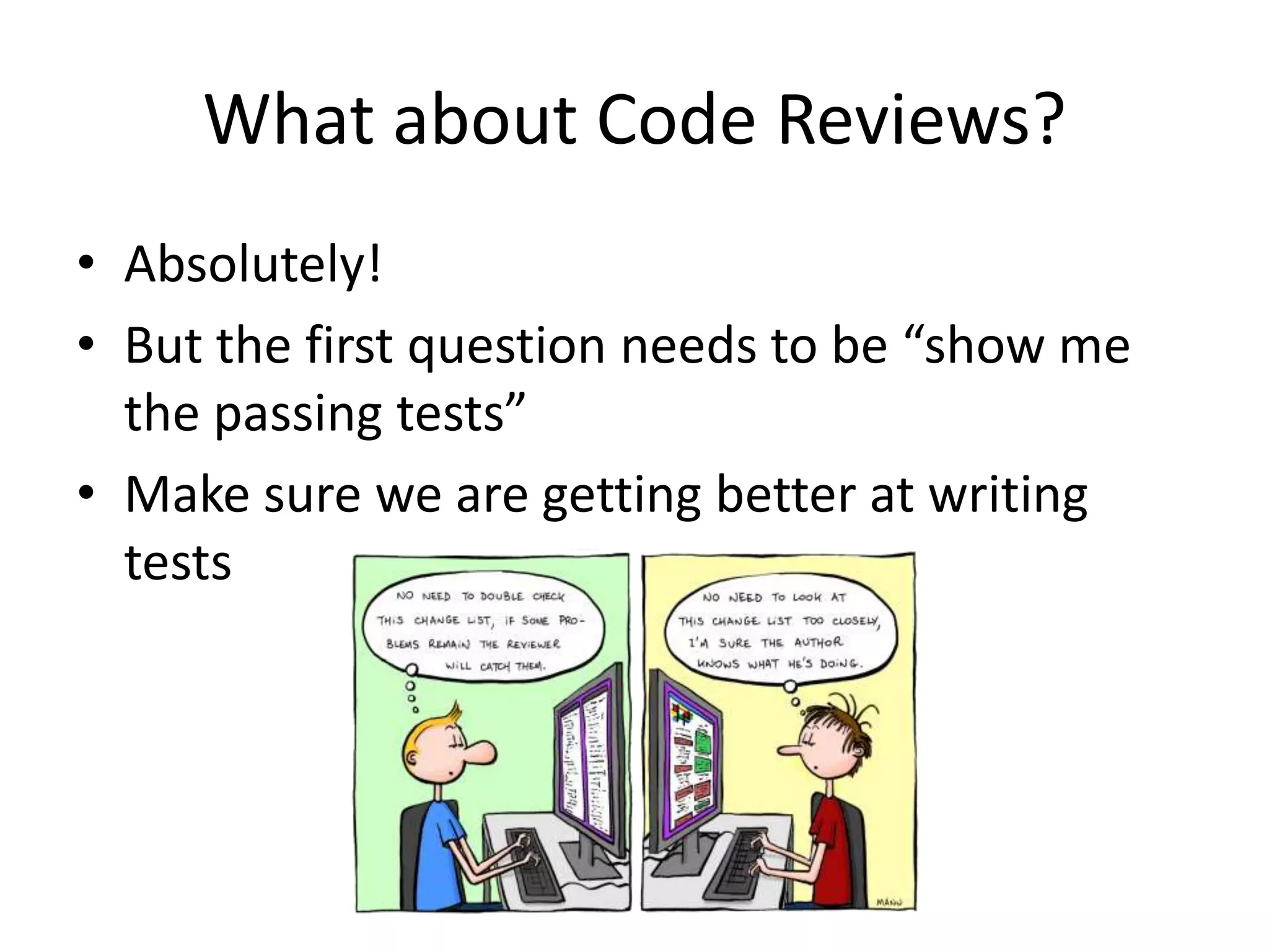 What about Code Reviews?
• Absolutely!
• But the first question needs to be “show me
the passing tests”
• Make sure we are getting better at writing
tests
 