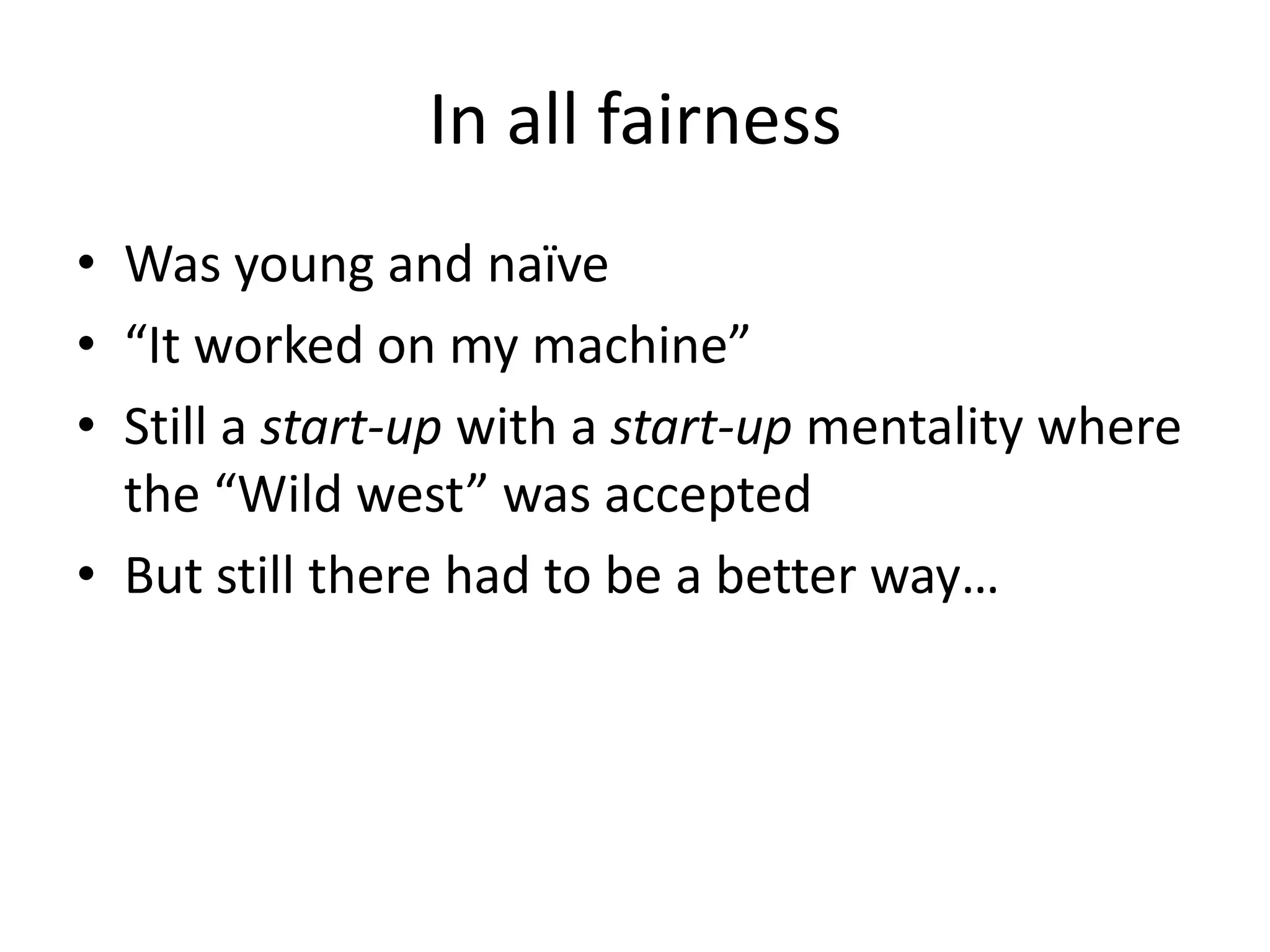 In all fairness
• Was young and naïve
• “It worked on my machine”
• Still a start-up with a start-up mentality where
the “Wild west” was accepted
• But still there had to be a better way…
 