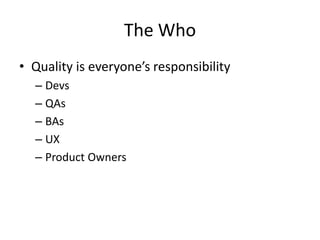 The Who
• Quality is everyone’s responsibility
– Devs
– QAs
– BAs
– UX
– Product Owners
 