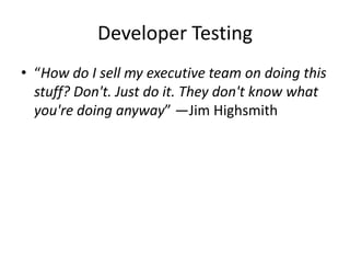Developer Testing
• “How do I sell my executive team on doing this
stuff? Don't. Just do it. They don't know what
you're doing anyway” —Jim Highsmith
 