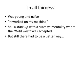 In all fairness
• Was young and naïve
• “It worked on my machine”
• Still a start-up with a start-up mentality where
the “Wild west” was accepted
• But still there had to be a better way…
 