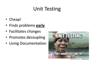 Unit Testing
• Cheap!
• Finds problems early
• Facilitates changes
• Promotes decoupling
• Living Documentation
 
