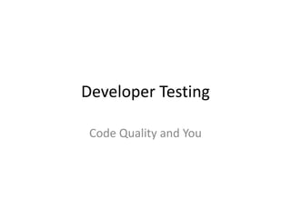 Developer Testing
Code Quality and You
 
