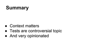 Summary 
● Context matters 
● Tests are controversial topic 
● And very opinionated 
 