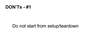 DON’Ts - #1 
Do not start from setup/teardown 
 