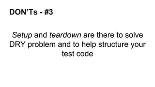 DON’Ts - #3 
Setup and teardown are there to solve 
DRY problem and to help structure your 
test code 
 