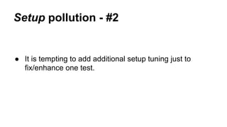 Setup pollution - #2 
● It is tempting to add additional setup tuning just to 
fix/enhance one test. 
 