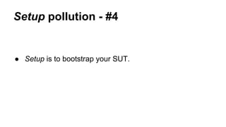 Setup pollution - #4 
● Setup is to bootstrap your SUT. 
 