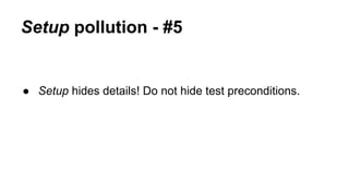 Setup pollution - #5 
● Setup hides details! Do not hide test preconditions. 
 