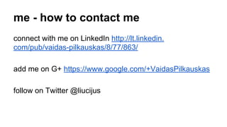 me - how to contact me 
connect with me on LinkedIn http://lt.linkedin. 
com/pub/vaidas-pilkauskas/8/77/863/ 
add me on G+ https://www.google.com/+VaidasPilkauskas 
follow on Twitter @liucijus 
 