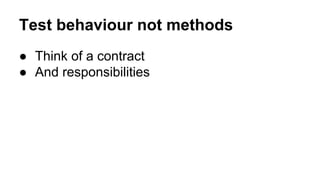 Test behaviour not methods 
● Think of a contract 
● And responsibilities 
 