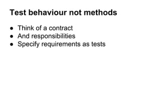 Test behaviour not methods 
● Think of a contract 
● And responsibilities 
● Specify requirements as tests 
 