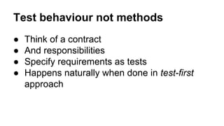 Test behaviour not methods 
● Think of a contract 
● And responsibilities 
● Specify requirements as tests 
● Happens naturally when done in test-first 
approach 
 