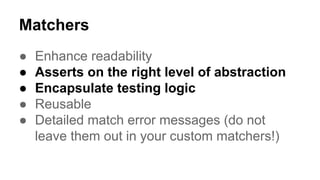 Matchers 
● Enhance readability 
● Asserts on the right level of abstraction 
● Encapsulate testing logic 
● Reusable 
● Detailed match error messages (do not 
leave them out in your custom matchers!) 
 