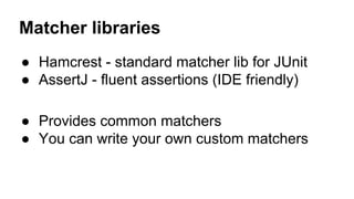 Matcher libraries 
● Hamcrest - standard matcher lib for JUnit 
● AssertJ - fluent assertions (IDE friendly) 
● Provides common matchers 
● You can write your own custom matchers 
 