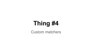 Thing #4 
Custom matchers 
 
