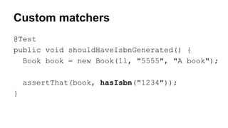 Custom matchers 
@Test 
public void shouldHaveIsbnGenerated() { 
Book book = new Book(1l, "5555", "A book"); 
assertThat(book, hasIsbn("1234")); 
} 
 