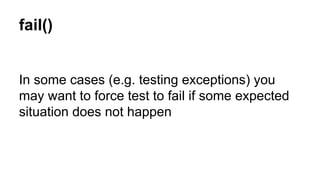 fail() 
In some cases (e.g. testing exceptions) you 
may want to force test to fail if some expected 
situation does not happen 
 