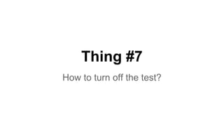 Thing #7 
How to turn off the test? 
 