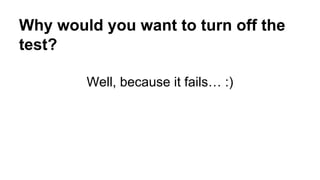 Why would you want to turn off the 
test? 
Well, because it fails… :) 
 