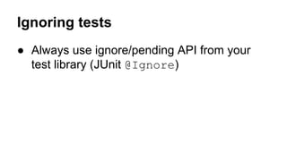 Ignoring tests 
● Always use ignore/pending API from your 
test library (JUnit @Ignore) 
 