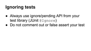 Ignoring tests 
● Always use ignore/pending API from your 
test library (JUnit @Ignore) 
● Do not comment out or false assert your test 
 