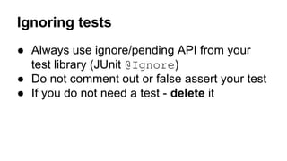 Ignoring tests 
● Always use ignore/pending API from your 
test library (JUnit @Ignore) 
● Do not comment out or false assert your test 
● If you do not need a test - delete it 
 