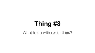 Thing #8 
What to do with exceptions? 
 