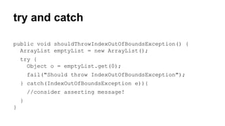 try and catch 
public void shouldThrowIndexOutOfBoundsException() { 
ArrayList emptyList = new ArrayList(); 
try { 
Object o = emptyList.get(0); 
fail("Should throw IndexOutOfBoundsException"); 
} catch(IndexOutOfBoundsException e)){ 
//consider asserting message! 
} 
} 
 
