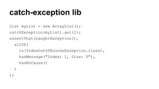catch-exception lib 
List myList = new ArrayList(); 
catchException(myList).get(1); 
assertThat(caughtException(), 
allOf( 
is(IndexOutOfBoundsException.class), 
hasMessage("Index: 1, Size: 0"), 
hasNoCause() 
) 
); 
 