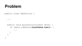 Problem 
public class MyService { 
... 
public void process(LocalDate date) { 
if (date.isBefore(LocalDate.now()) { 
... 
} 
} 
} 
 