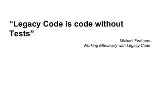 “Legacy Code is code without 
Tests” 
Michael Feathers 
Working Effectively with Legacy Code 
 