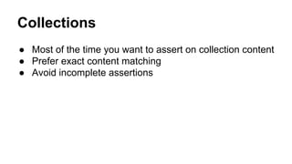 Collections 
● Most of the time you want to assert on collection content 
● Prefer exact content matching 
● Avoid incomplete assertions 
 