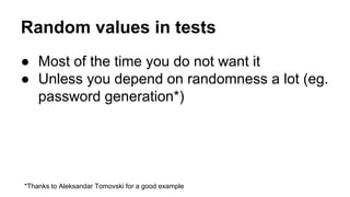 Random values in tests 
● Most of the time you do not want it 
● Unless you depend on randomness a lot (eg. 
password generation*) 
*Thanks to Aleksandar Tomovski for a good example 
 