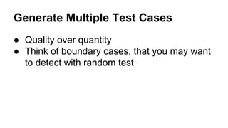 Generate Multiple Test Cases 
● Quality over quantity 
● Think of boundary cases, that you may want 
to detect with random test 
 