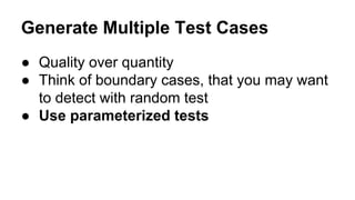 Generate Multiple Test Cases 
● Quality over quantity 
● Think of boundary cases, that you may want 
to detect with random test 
● Use parameterized tests 
 