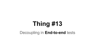 Thing #13 
Decoupling in End-to-end tests 
 