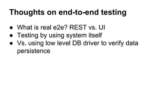 Thoughts on end-to-end testing 
● What is real e2e? REST vs. UI 
● Testing by using system itself 
● Vs. using low level DB driver to verify data 
persistence 
 