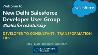 Welcome to
New Delhi Salesforce
Developer User Group
#SalesforceSaturday
LEARN . SHARE . CELEBRATE . SALESFORCE
DEVELOPER TO CONSULTANT : TRANSFORMATION
TIPS
 
