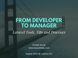 FROM DEVELOPER
TO MANAGER
Laravel Tools, Tips and Processes
Povilas Korop
www.laraveldaily.com
August 2016 @ Laracon EU
 