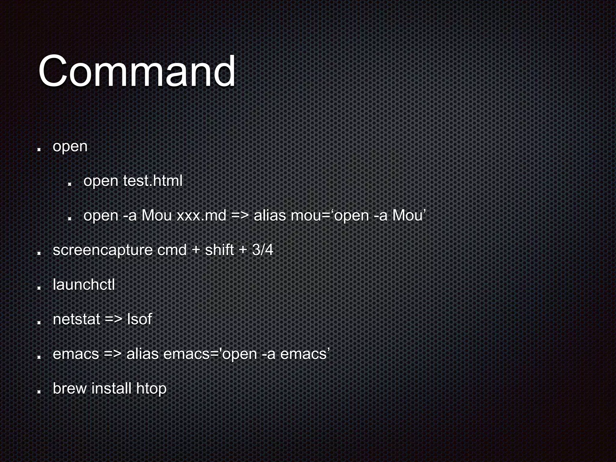 Command
open
open test.html
open -a Mou xxx.md => alias mou=‘open -a Mou’
screencapture cmd + shift + 3/4
launchctl
netstat => lsof
emacs => alias emacs='open -a emacs’
brew install htop
 
