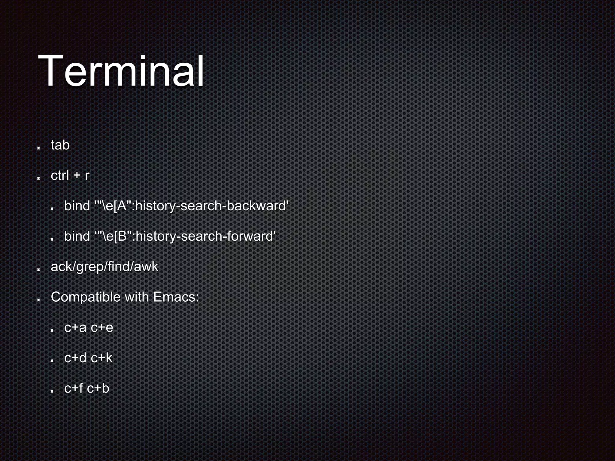 Terminal
tab
ctrl + r
bind '"e[A":history-search-backward'
bind ‘"e[B":history-search-forward'
ack/grep/find/awk
Compatible with Emacs:
c+a c+e
c+d c+k
c+f c+b
 