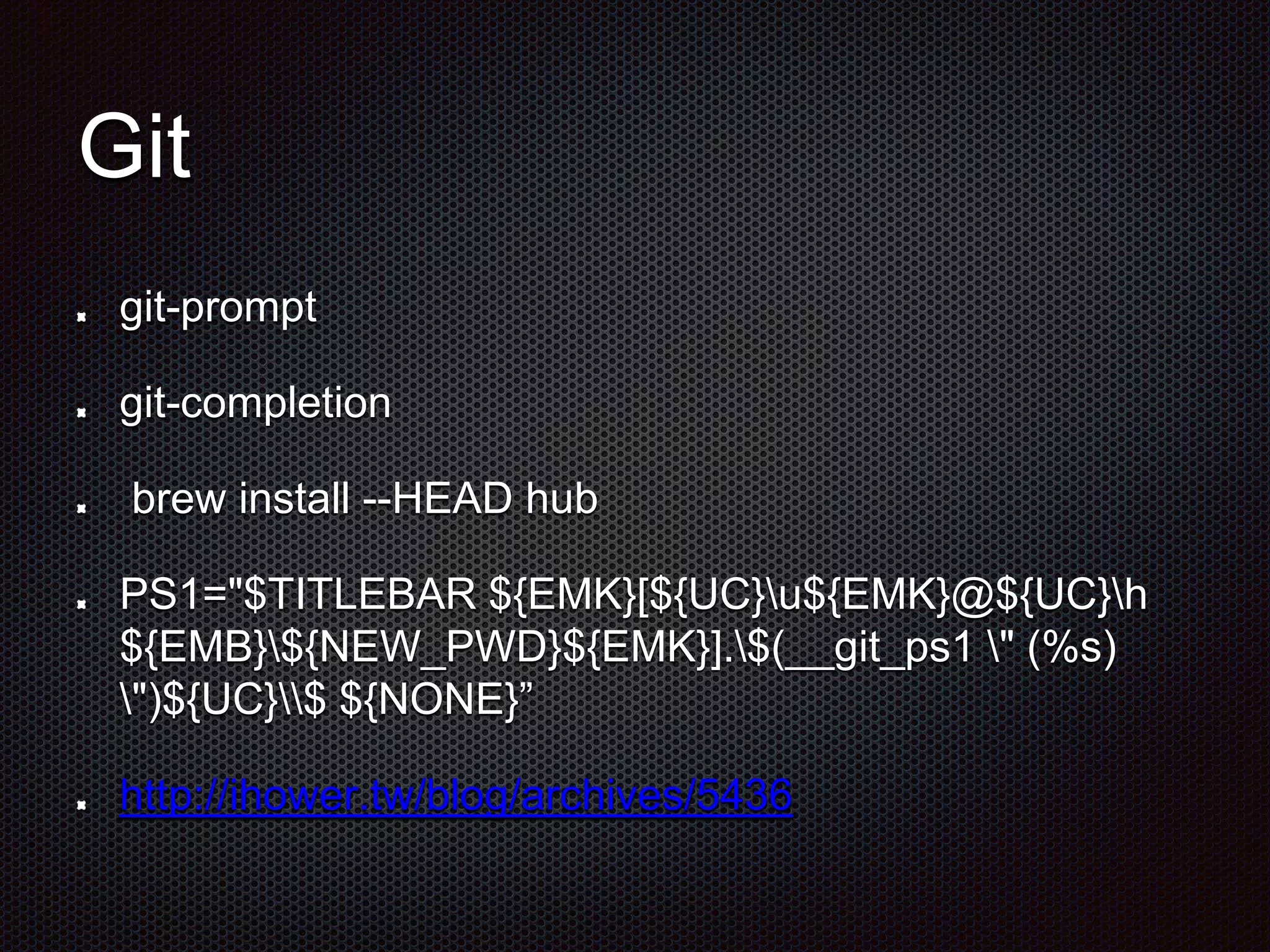 Git
git-prompt
git-completion
brew install --HEAD hub
PS1="$TITLEBAR ${EMK}[${UC}u${EMK}@${UC}h
${EMB}${NEW_PWD}${EMK}].$(__git_ps1 " (%s)
")${UC}$ ${NONE}”
http://ihower.tw/blog/archives/5436
 