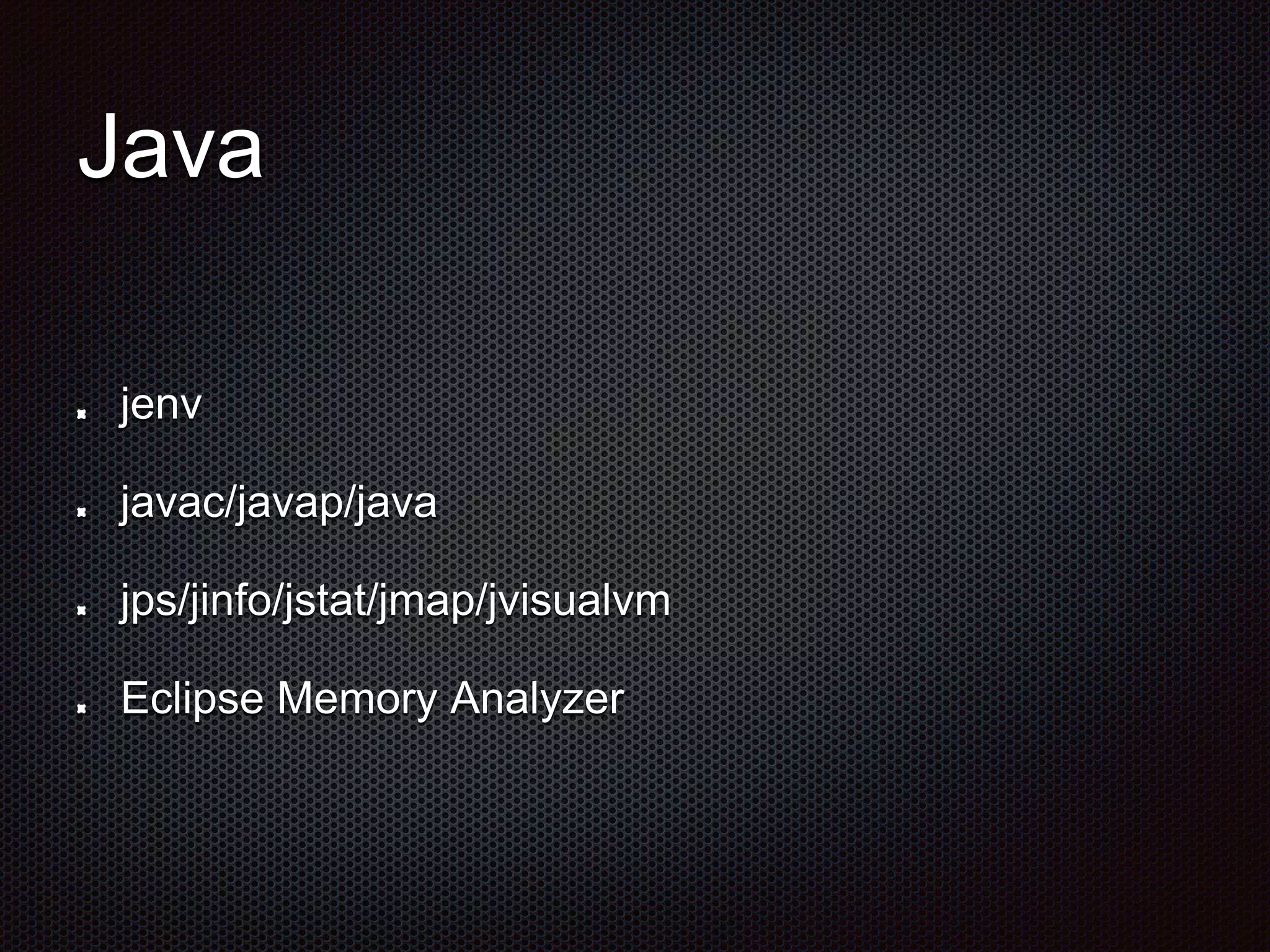 Java
jenv
javac/javap/java
jps/jinfo/jstat/jmap/jvisualvm
Eclipse Memory Analyzer
 
